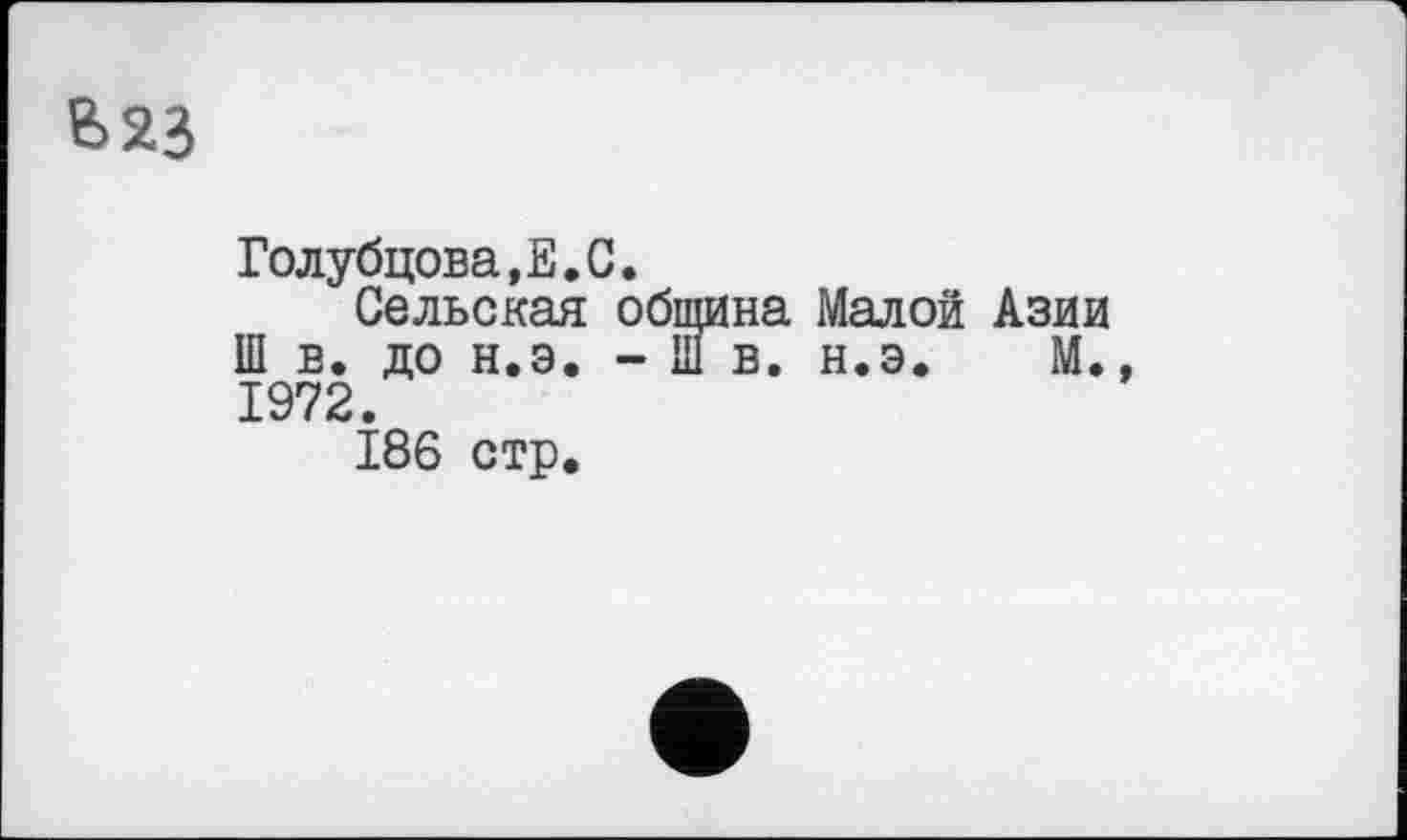 ﻿& 23
Голубцова,Е.С.
Сельская община Малой Азии Ш в. до н.э. - III в. н.э. М. 1972.
186 стр.